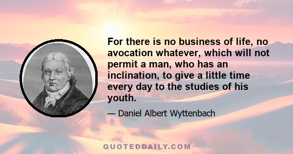 For there is no business of life, no avocation whatever, which will not permit a man, who has an inclination, to give a little time every day to the studies of his youth.