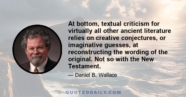 At bottom, textual criticism for virtually all other ancient literature relies on creative conjectures, or imaginative guesses, at reconstructing the wording of the original. Not so with the New Testament.