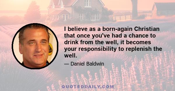 I believe as a born-again Christian that once you've had a chance to drink from the well, it becomes your responsibility to replenish the well.