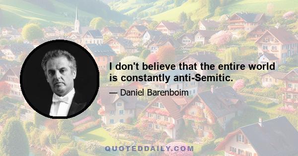 I don't believe that the entire world is constantly anti-Semitic.