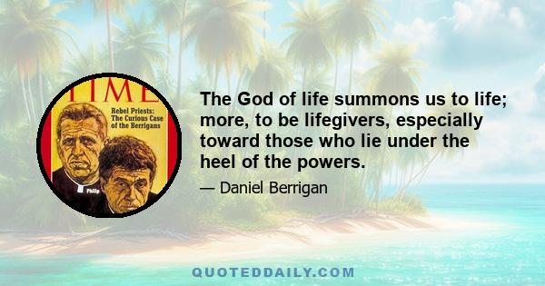 The God of life summons us to life; more, to be lifegivers, especially toward those who lie under the heel of the powers.