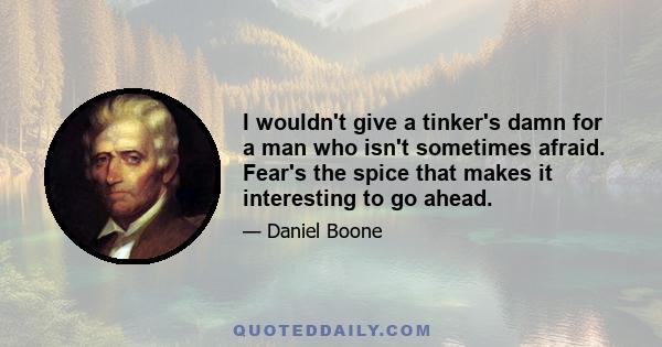 I wouldn't give a tinker's damn for a man who isn't sometimes afraid. Fear's the spice that makes it interesting to go ahead.