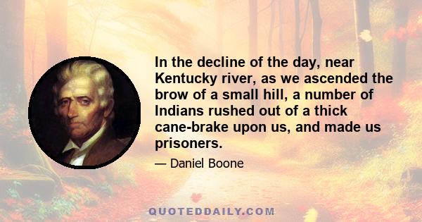 In the decline of the day, near Kentucky river, as we ascended the brow of a small hill, a number of Indians rushed out of a thick cane-brake upon us, and made us prisoners.