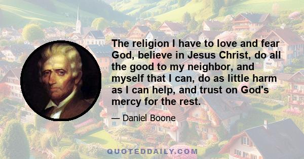 The religion I have to love and fear God, believe in Jesus Christ, do all the good to my neighbor, and myself that I can, do as little harm as I can help, and trust on God's mercy for the rest.