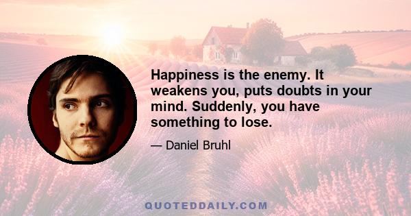 Happiness is the enemy. It weakens you, puts doubts in your mind. Suddenly, you have something to lose.