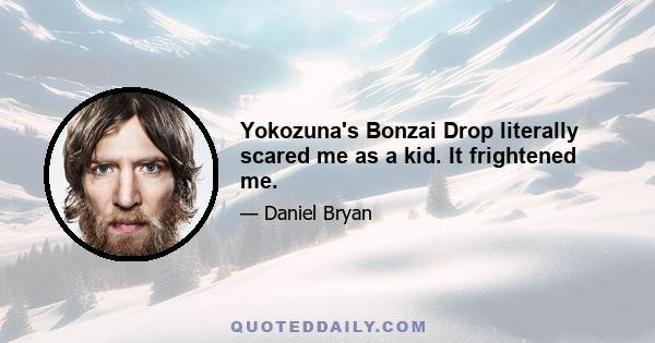 Yokozuna's Bonzai Drop literally scared me as a kid. It frightened me.