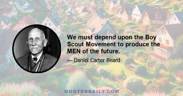 We must depend upon the Boy Scout Movement to produce the MEN of the future.