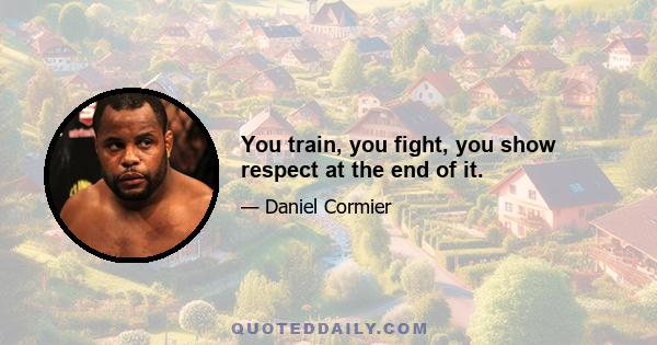 You train, you fight, you show respect at the end of it.