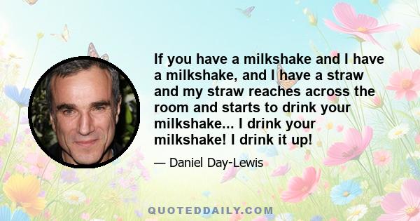 If you have a milkshake and I have a milkshake, and I have a straw and my straw reaches across the room and starts to drink your milkshake... I drink your milkshake! I drink it up!