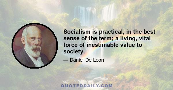 Socialism is practical, in the best sense of the term; a living, vital force of inestimable value to society.