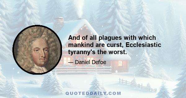 And of all plagues with which mankind are curst, Ecclesiastic tyranny's the worst.