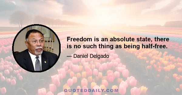 Freedom is an absolute state, there is no such thing as being half-free.