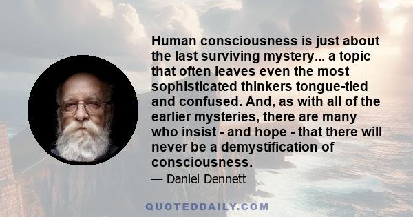 Human consciousness is just about the last surviving mystery... a topic that often leaves even the most sophisticated thinkers tongue-tied and confused. And, as with all of the earlier mysteries, there are many who