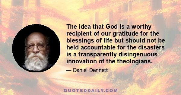 The idea that God is a worthy recipient of our gratitude for the blessings of life but should not be held accountable for the disasters is a transparently disingenuous innovation of the theologians.