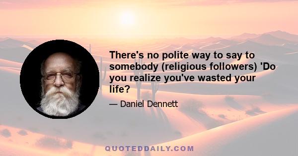 There's no polite way to say to somebody (religious followers) 'Do you realize you've wasted your life?