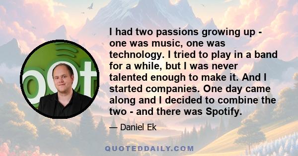 I had two passions growing up - one was music, one was technology. I tried to play in a band for a while, but I was never talented enough to make it. And I started companies. One day came along and I decided to combine