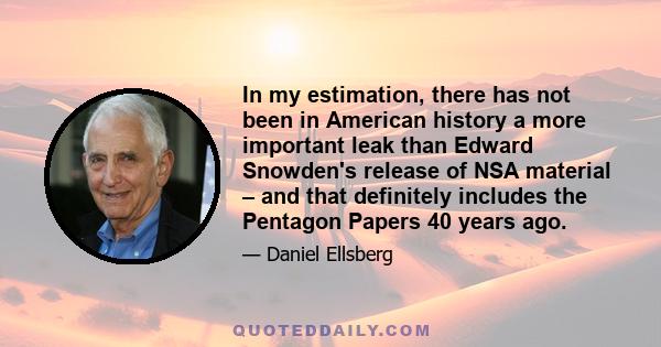 In my estimation, there has not been in American history a more important leak than Edward Snowden's release of NSA material – and that definitely includes the Pentagon Papers 40 years ago.