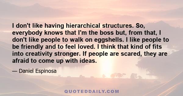 I don't like having hierarchical structures. So, everybody knows that I'm the boss but, from that, I don't like people to walk on eggshells. I like people to be friendly and to feel loved. I think that kind of fits into 