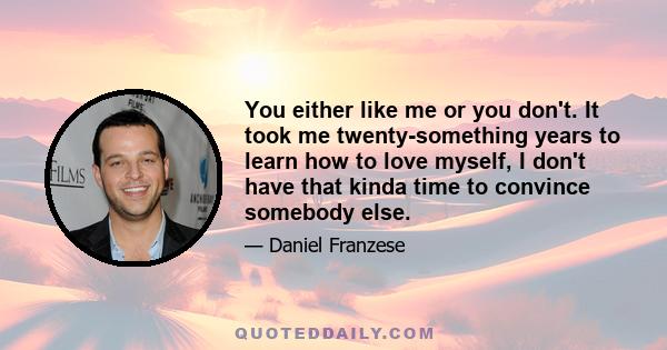 You either like me or you don't. It took me twenty-something years to learn how to love myself, I don't have that kinda time to convince somebody else.