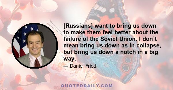 [Russians] want to bring us down to make them feel better about the failure of the Soviet Union. I don`t mean bring us down as in collapse, but bring us down a notch in a big way.