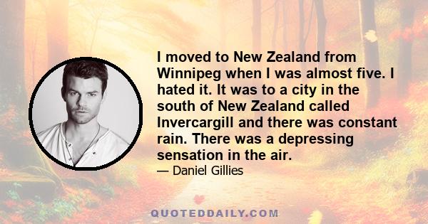 I moved to New Zealand from Winnipeg when I was almost five. I hated it. It was to a city in the south of New Zealand called Invercargill and there was constant rain. There was a depressing sensation in the air.