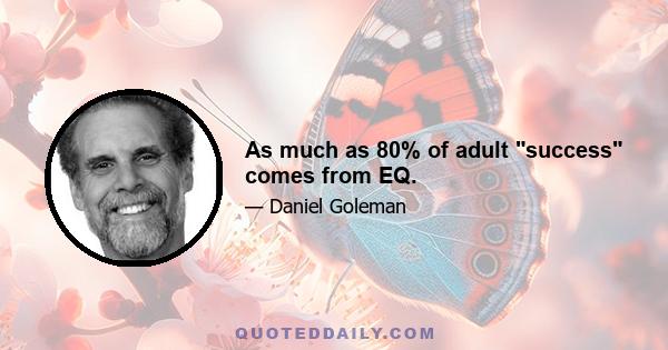 As much as 80% of adult success comes from EQ.