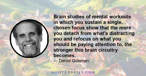 Brain studies of mental workouts in which you sustain a single, chosen focus show that the more you detach from what's distracting you and refocus on what you should be paying attention to, the stronger this brain