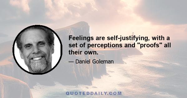 Feelings are self-justifying, with a set of perceptions and proofs all their own.