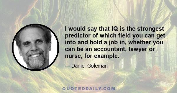 I would say that IQ is the strongest predictor of which field you can get into and hold a job in, whether you can be an accountant, lawyer or nurse, for example.