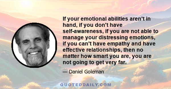 If your emotional abilities aren't in hand, if you don't have self-awareness, if you are not able to manage your distressing emotions, if you can't have empathy and have effective relationships, then no matter how smart 