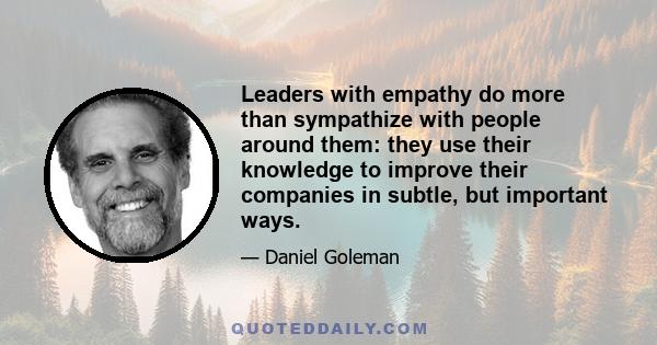 Leaders with empathy do more than sympathize with people around them: they use their knowledge to improve their companies in subtle, but important ways.