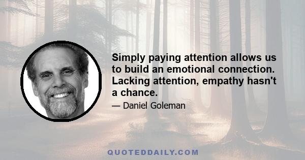 Simply paying attention allows us to build an emotional connection. Lacking attention, empathy hasn't a chance.