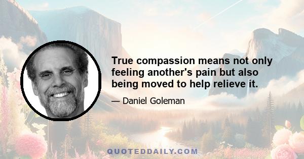 True compassion means not only feeling another's pain but also being moved to help relieve it.