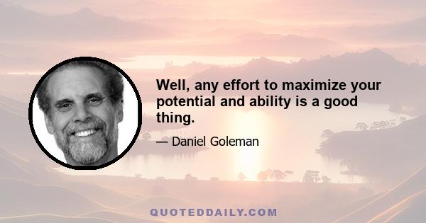 Well, any effort to maximize your potential and ability is a good thing.