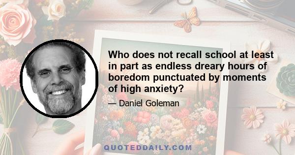 Who does not recall school at least in part as endless dreary hours of boredom punctuated by moments of high anxiety?