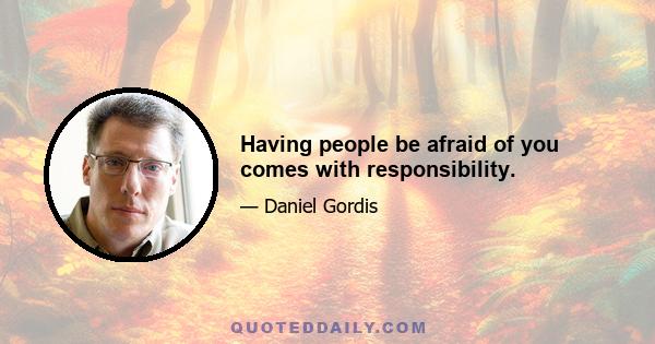 Having people be afraid of you comes with responsibility.