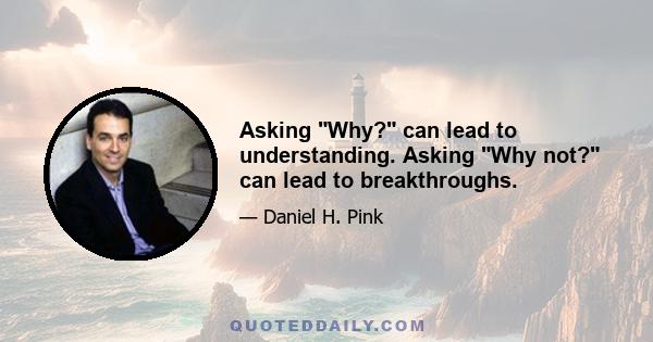 Asking Why? can lead to understanding. Asking Why not? can lead to breakthroughs.