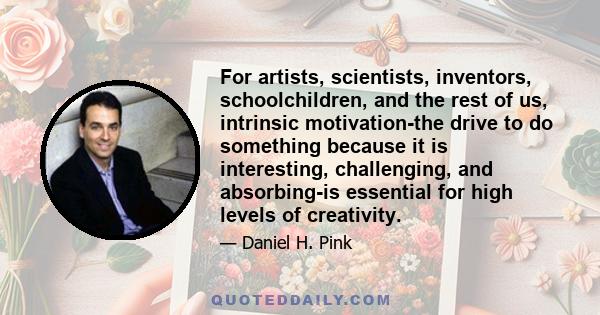 For artists, scientists, inventors, schoolchildren, and the rest of us, intrinsic motivation-the drive to do something because it is interesting, challenging, and absorbing-is essential for high levels of creativity.