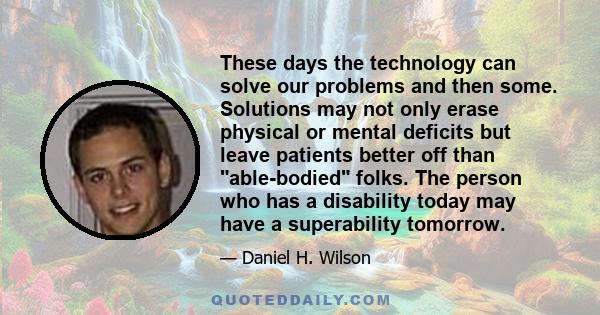 These days the technology can solve our problems and then some. Solutions may not only erase physical or mental deficits but leave patients better off than able-bodied folks. The person who has a disability today may