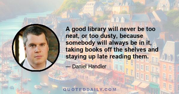 A good library will never be too neat, or too dusty, because somebody will always be in it, taking books off the shelves and staying up late reading them.