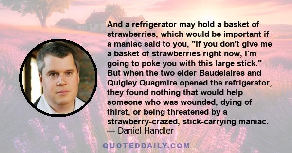 And a refrigerator may hold a basket of strawberries, which would be important if a maniac said to you, If you don't give me a basket of strawberries right now, I'm going to poke you with this large stick. But when the