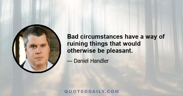 Bad circumstances have a way of ruining things that would otherwise be pleasant.