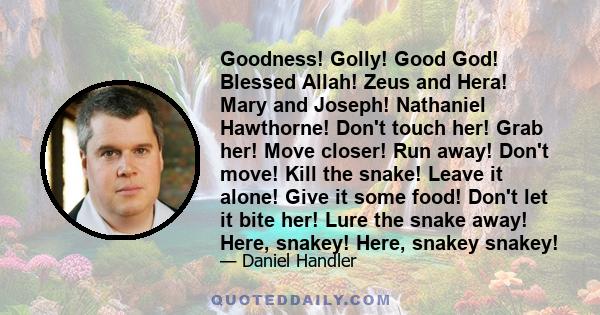 Goodness! Golly! Good God! Blessed Allah! Zeus and Hera! Mary and Joseph! Nathaniel Hawthorne! Don't touch her! Grab her! Move closer! Run away! Don't move! Kill the snake! Leave it alone! Give it some food! Don't let