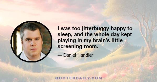 I was too jitterbuggy happy to sleep, and the whole day kept playing in my brain's little screening room.