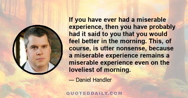 If you have ever had a miserable experience, then you have probably had it said to you that you would feel better in the morning. This, of course, is utter nonsense, because a miserable experience remains a miserable