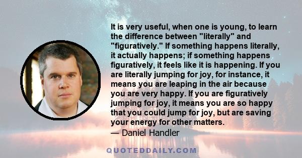 It is very useful, when one is young, to learn the difference between literally and figuratively. If something happens literally, it actually happens; if something happens figuratively, it feels like it is happening. If 