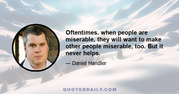 Oftentimes. when people are miserable, they will want to make other people miserable, too. But it never helps.