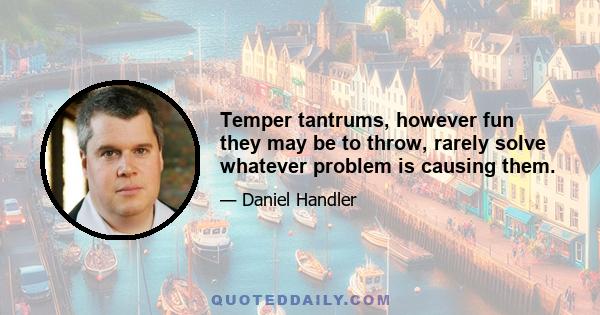 Temper tantrums, however fun they may be to throw, rarely solve whatever problem is causing them.