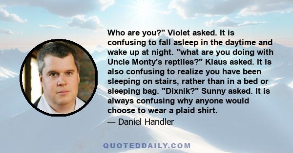 Who are you? Violet asked. It is confusing to fall asleep in the daytime and wake up at night. what are you doing with Uncle Monty's reptiles? Klaus asked. It is also confusing to realize you have been sleeping on