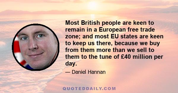 Most British people are keen to remain in a European free trade zone; and most EU states are keen to keep us there, because we buy from them more than we sell to them to the tune of £40 million per day.